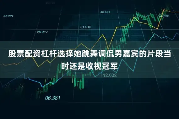 股票配资杠杆选择她跳舞调侃男嘉宾的片段当时还是收视冠军