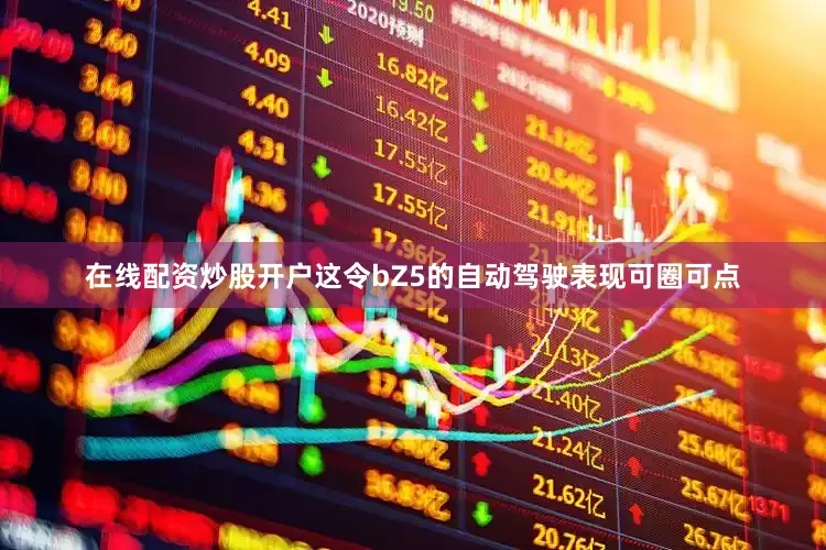 在线配资炒股开户这令bZ5的自动驾驶表现可圈可点