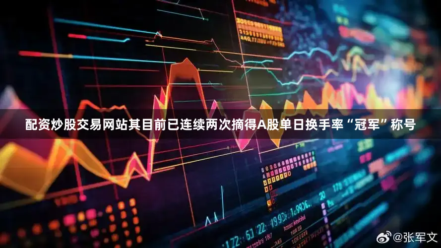 配资炒股交易网站其目前已连续两次摘得A股单日换手率“冠军”称号
