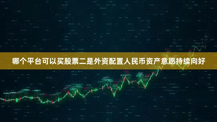 哪个平台可以买股票二是外资配置人民币资产意愿持续向好