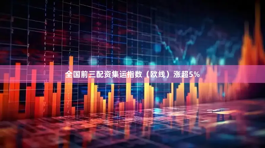 全国前三配资集运指数（欧线）涨超5%