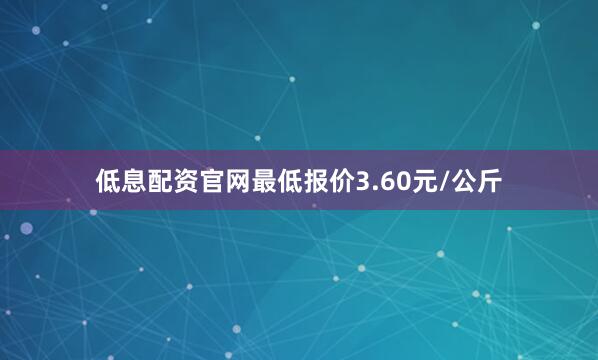 低息配资官网最低报价3.60元/公斤