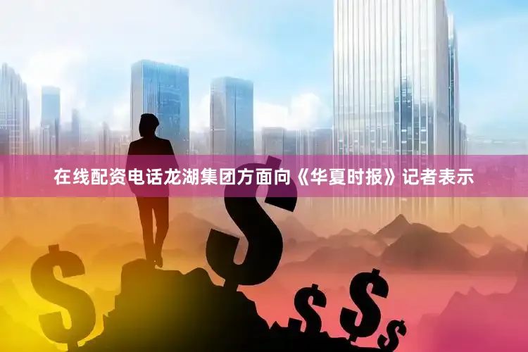 在线配资电话龙湖集团方面向《华夏时报》记者表示