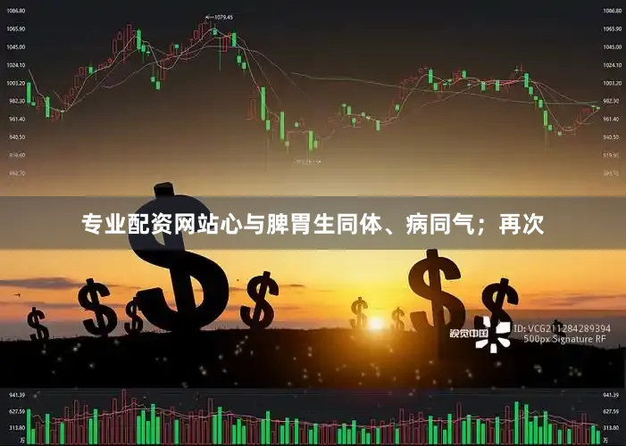 专业配资网站心与脾胃生同体、病同气；再次