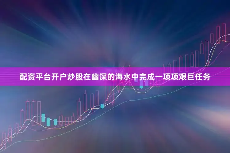 配资平台开户炒股在幽深的海水中完成一项项艰巨任务