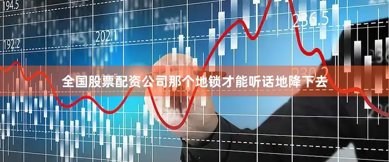 全国股票配资公司那个地锁才能听话地降下去