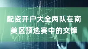 配资开户大全两队在南美区预选赛中的交锋
