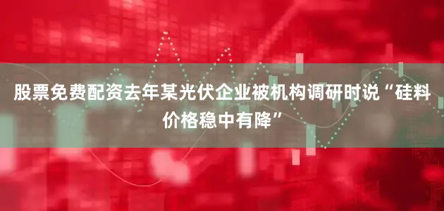 股票免费配资去年某光伏企业被机构调研时说“硅料价格稳中有降”