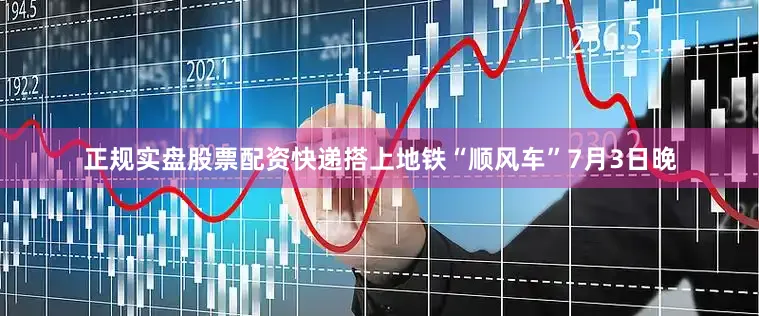 正规实盘股票配资快递搭上地铁“顺风车”7月3日晚