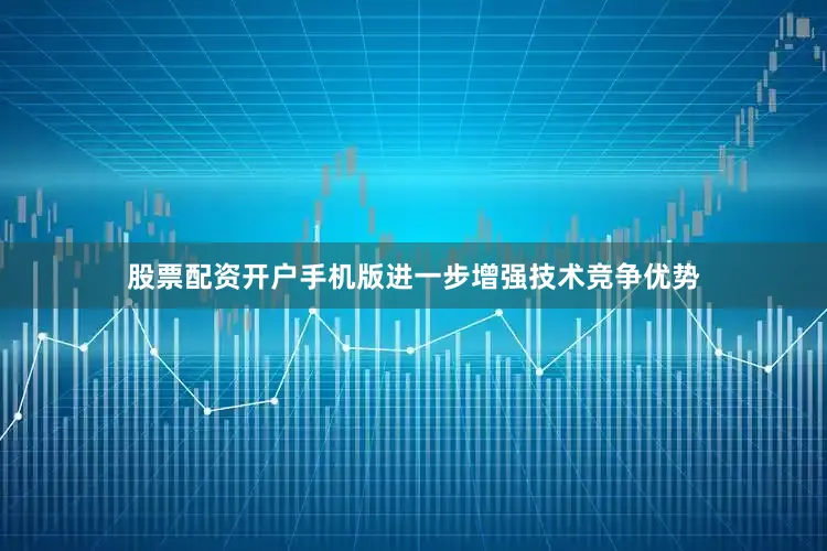 股票配资开户手机版进一步增强技术竞争优势