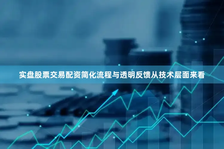 实盘股票交易配资简化流程与透明反馈从技术层面来看