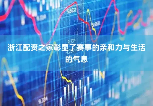 浙江配资之家彰显了赛事的亲和力与生活的气息