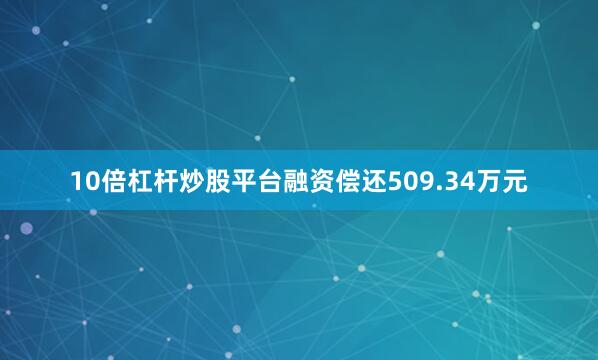 10倍杠杆炒股平台融资偿还509.34万元