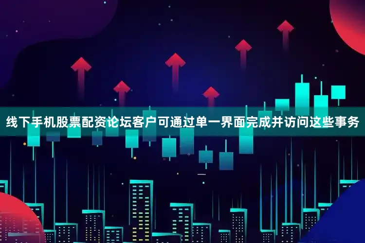线下手机股票配资论坛客户可通过单一界面完成并访问这些事务