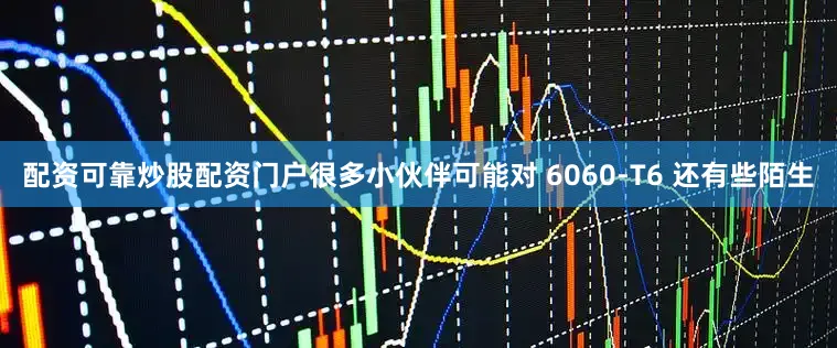 配资可靠炒股配资门户很多小伙伴可能对 6060-T6 还有些陌生