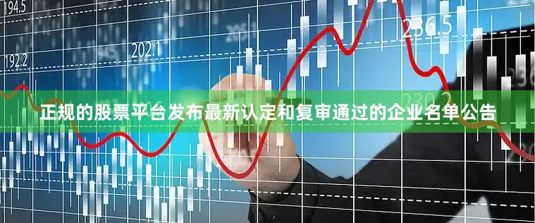正规的股票平台发布最新认定和复审通过的企业名单公告