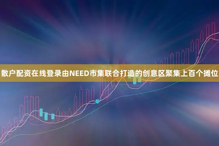 散户配资在线登录由NEED市集联合打造的创意区聚集上百个摊位