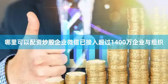 哪里可以配资炒股企业微信已接入超过1400万企业与组织