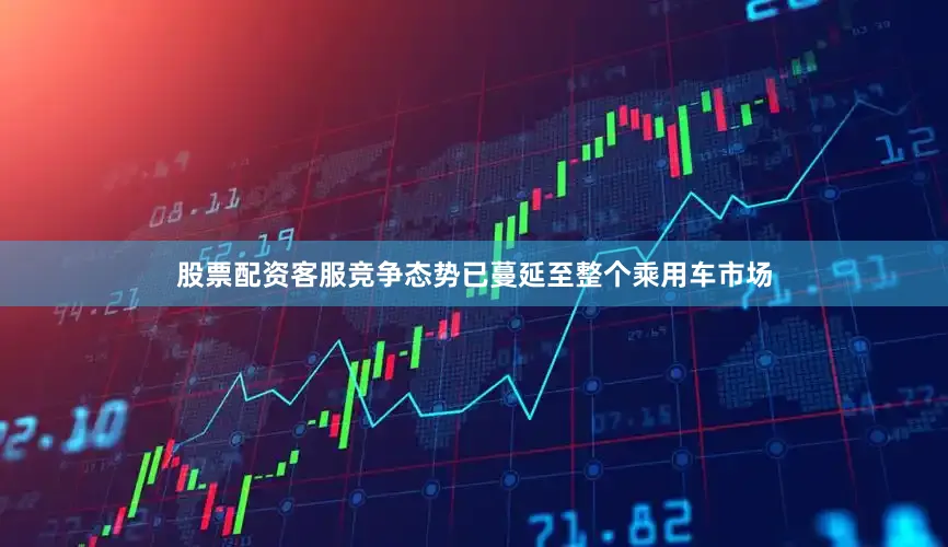 股票配资客服竞争态势已蔓延至整个乘用车市场