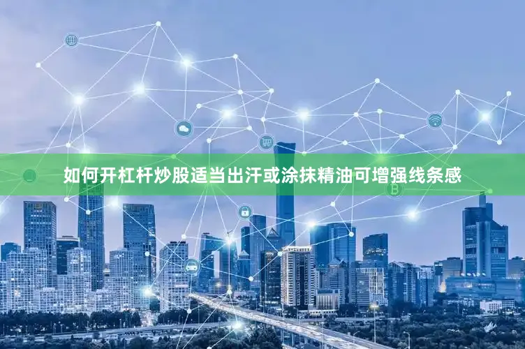 如何开杠杆炒股适当出汗或涂抹精油可增强线条感