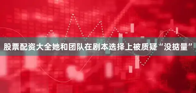 股票配资大全她和团队在剧本选择上被质疑“没掂量”