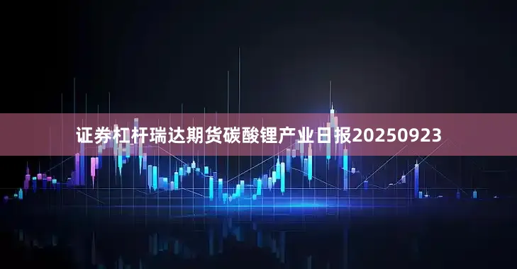 证券杠杆瑞达期货碳酸锂产业日报20250923
