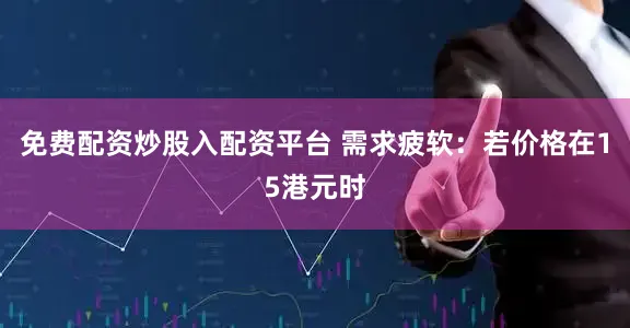 免费配资炒股入配资平台 需求疲软：若价格在15港元时