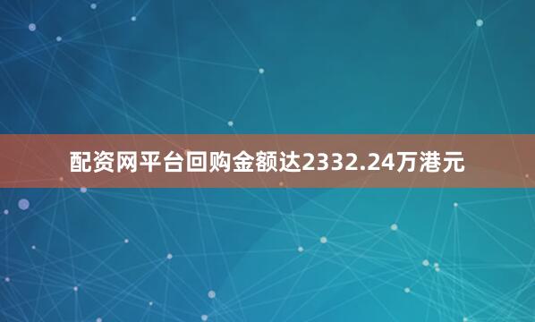 配资网平台回购金额达2332.24万港元