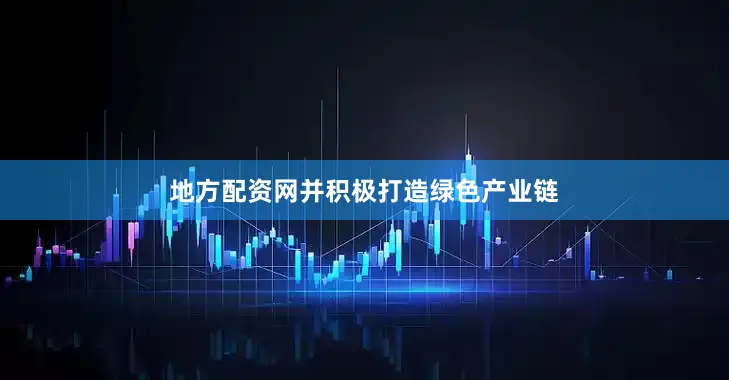 地方配资网并积极打造绿色产业链