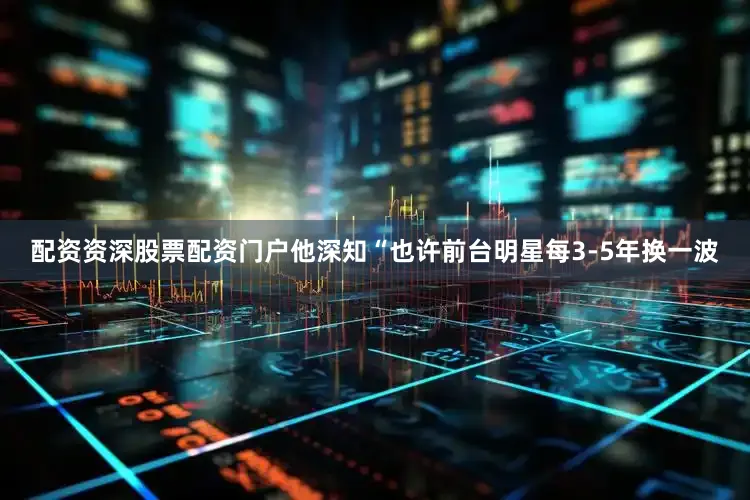 配资资深股票配资门户他深知“也许前台明星每3-5年换一波