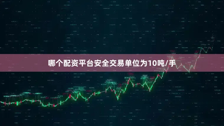 哪个配资平台安全交易单位为10吨/手